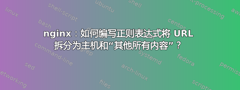 nginx：如何编写正则表达式将 URL 拆分为主机和“其他所有内容”？