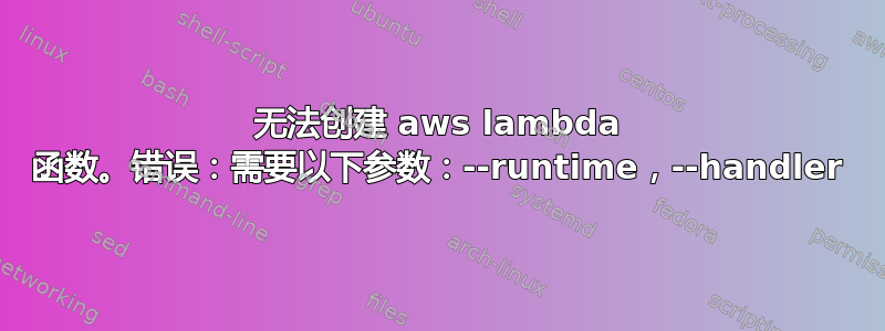 无法创建 aws lambda 函数。错误：需要以下参数：--runtime，--handler