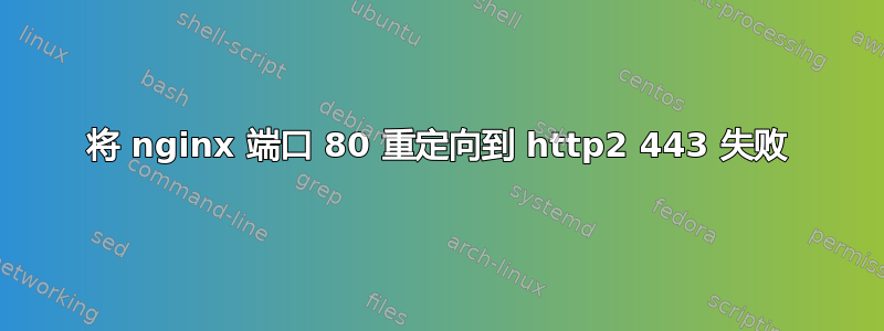 将 nginx 端口 80 重定向到 http2 443 失败