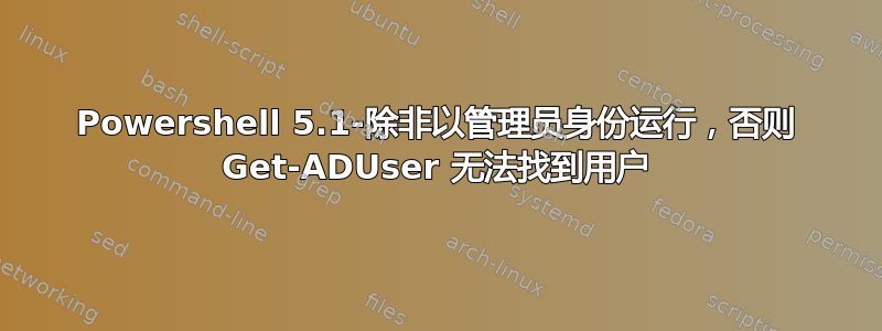 Powershell 5.1-除非以管理员身份运行，否则 Get-ADUser 无法找到用户