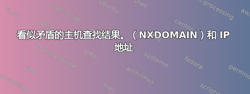 看似矛盾的主机查找结果。（NXDOMAIN）和 IP 地址