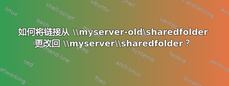 如何将链接从 \\myserver-old\sharedfolder 更改回 \\myserver\\sharedfolder？