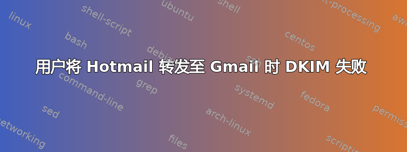 用户将 Hotmail 转发至 Gmail 时 DKIM 失败