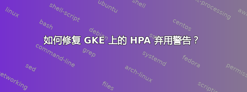 如何修复 GKE 上的 HPA 弃用警告？