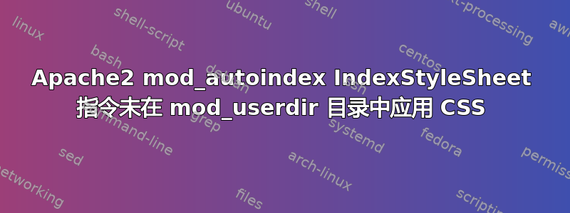 Apache2 mod_autoindex IndexStyleSheet 指令未在 mod_userdir 目录中应用 CSS