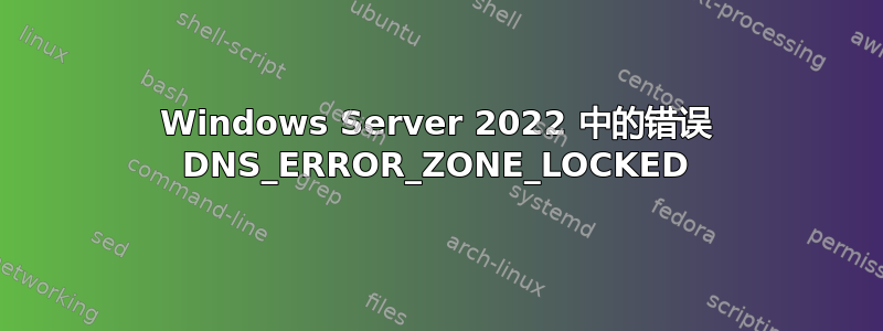 Windows Server 2022 中的错误 DNS_ERROR_ZONE_LOCKED