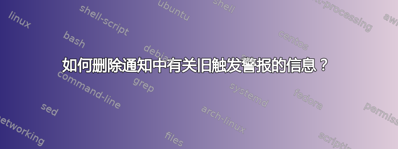 如何删除通知中有关旧触发警报的信息？