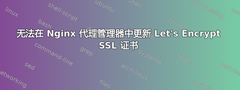 无法在 Nginx 代理管理器中更新 Let's Encrypt SSL 证书