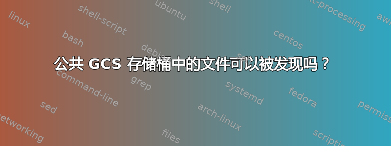 公共 GCS 存储桶中的文件可以被发现吗？