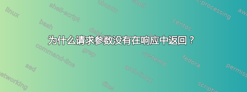 为什么请求参数没有在响应中返回？