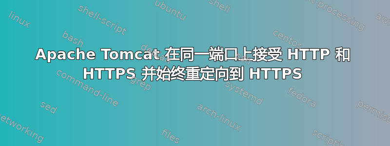 Apache Tomcat 在同一端口上接受 HTTP 和 HTTPS 并始终重定向到 HTTPS