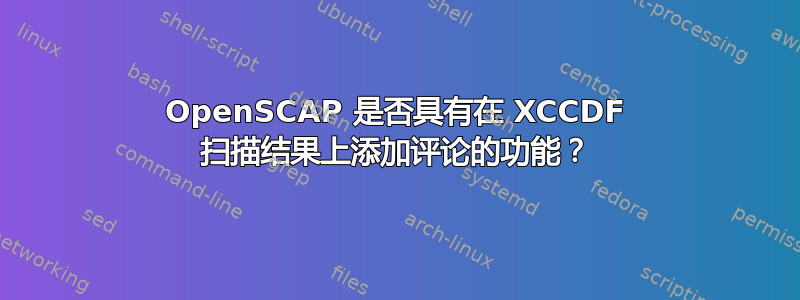 OpenSCAP 是否具有在 XCCDF 扫描结果上添加评论的功能？