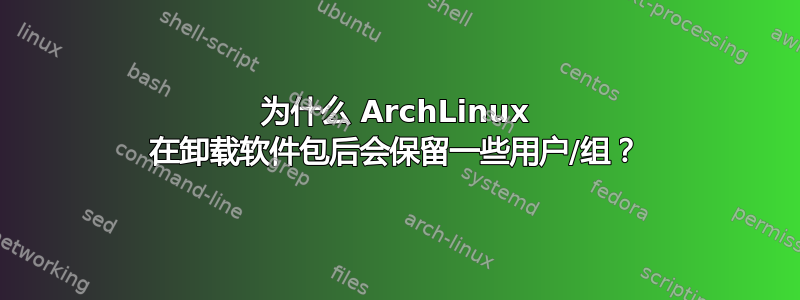 为什么 ArchLinux 在卸载软件包后会保留一些用户/组？