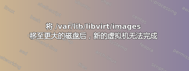 将 /var/lib/libvirt/images 移至更大的磁盘后，新的虚拟机无法完成