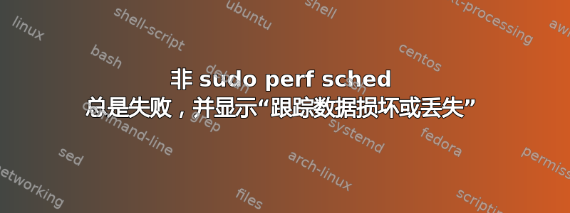 非 sudo perf sched 总是失败，并显示“跟踪数据损坏或丢失”