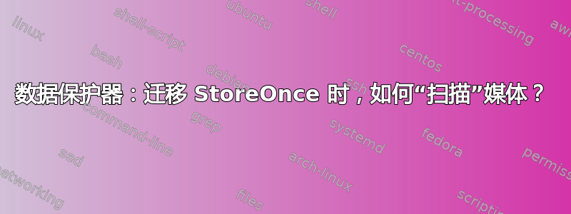 数据保护器：迁移 StoreOnce 时，如何“扫描”媒体？