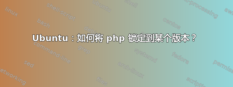 Ubuntu：如何将 php 锁定到某个版本？