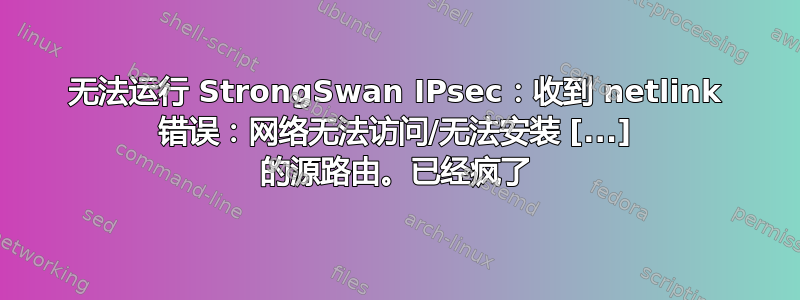 无法运行 StrongSwan IPsec：收到 netlink 错误：网络无法访问/无法安装 [...] 的源路由。已经疯了