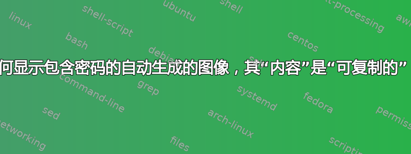 如何显示包含密码的自动生成的图像，其“内容”是“可复制的”？