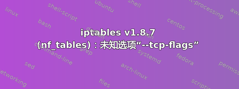 iptables v1.8.7 (nf_tables)：未知选项“--tcp-flags”