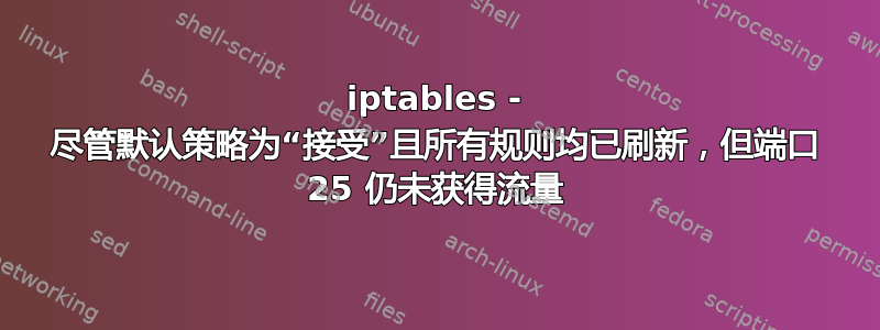 iptables - 尽管默认策略为“接受”且所有规则均已刷新，但端口 25 仍未获得流量