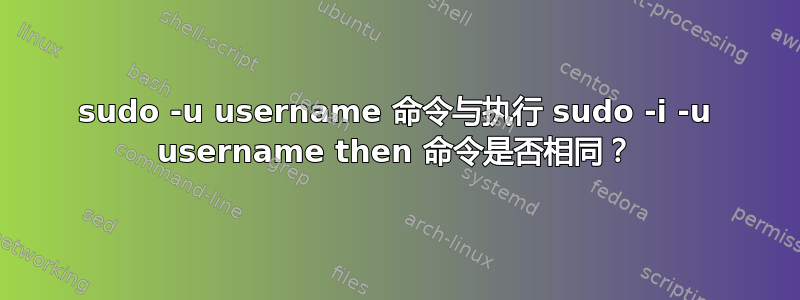 sudo -u username 命令与执行 sudo -i -u username then 命令是否相同？