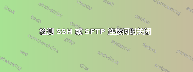 检测 SSH 或 SFTP 连接何时关闭