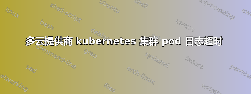 多云提供商 kubernetes 集群 pod 日志超时