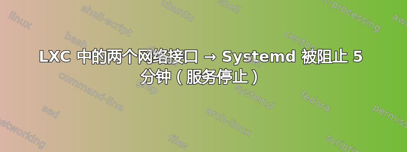 LXC 中的两个网络接口 → Systemd 被阻止 5 分钟（服务停止）