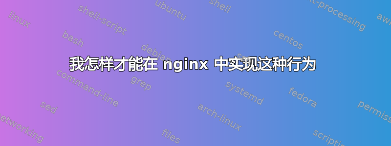 我怎样才能在 nginx 中实现这种行为