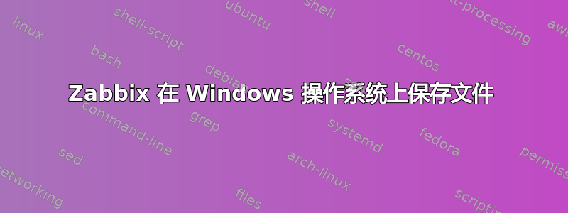 Zabbix 在 Windows 操作系统上保存文件