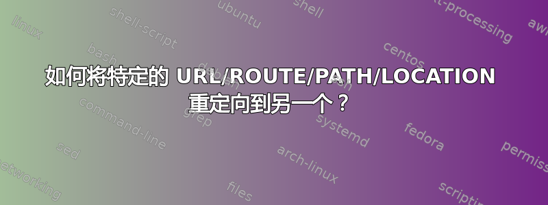 如何将特定的 URL/ROUTE/PATH/LOCATION 重定向到另一个？