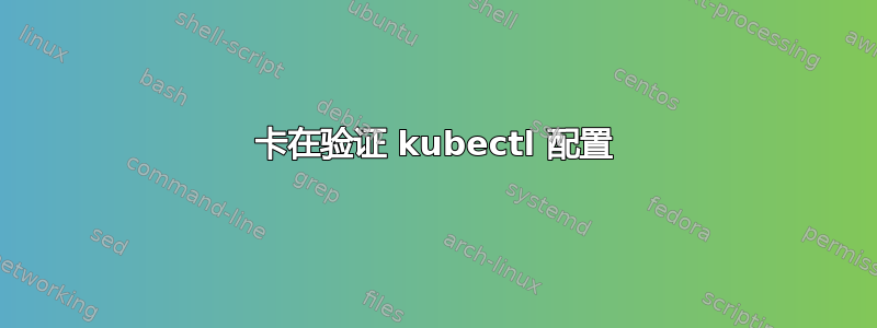 卡在验证 kubectl 配置