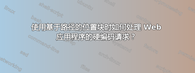 使用基于路径的位置块时如何处理 Web 应用程序的硬编码请求？