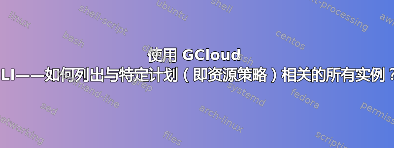 使用 GCloud CLI——如何列出与特定计划（即资源策略）相关的所有实例？