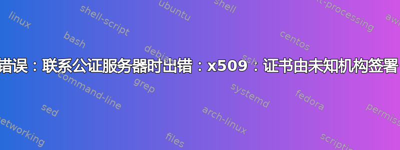 错误：联系公证服务器时出错：x509：证书由未知机构签署