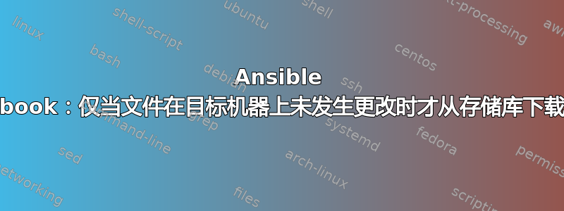 Ansible playbook：仅当文件在目标机器上未发生更改时才从存储库下载文件