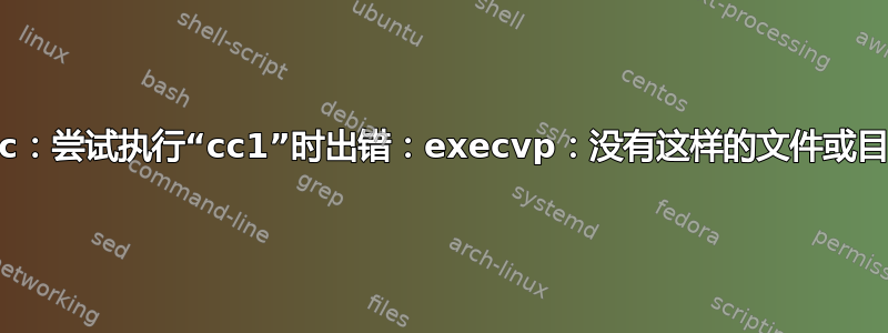 gcc：尝试执行“cc1”时出错：execvp：没有这样的文件或目录