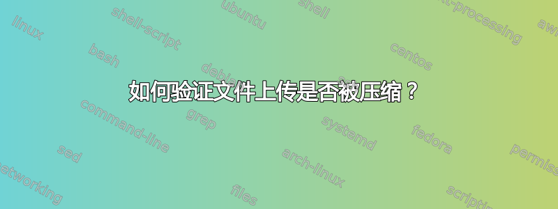 如何验证文件上传是否被压缩？