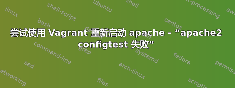 尝试使用 Vagrant 重新启动 apache - “apache2 configtest 失败”