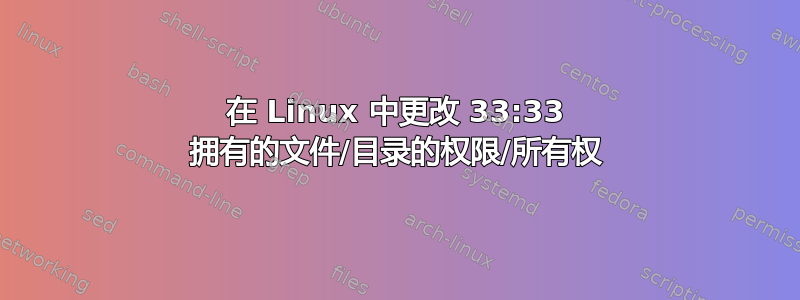 在 Linux 中更改 33:33 拥有的文件/目录的权限/所有权