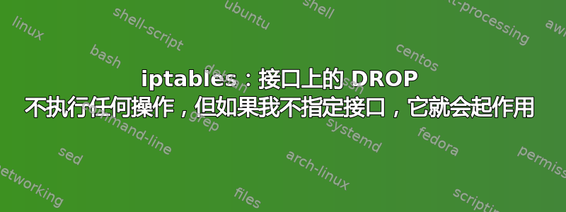 iptables：接口上的 DROP 不执行任何操作，但如果我不指定接口，它就会起作用