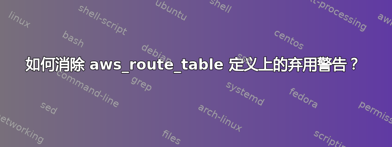 如何消除 aws_route_table 定义上的弃用警告？