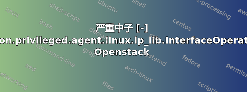 严重中子 [-] 未处理的错误：neutron.privileged.agent.linux.ip_lib.InterfaceOperationNotSupported Openstack