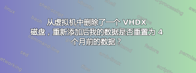 从虚拟机中删除了一个 VHDX 磁盘，重新添加后我的数据是否重置为 4 个月前的数据？