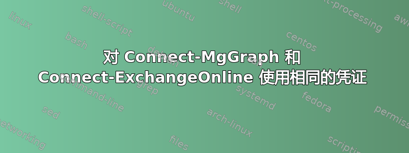 对 Connect-MgGraph 和 Connect-ExchangeOnline 使用相同的凭证