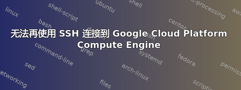 无法再使用 SSH 连接到 Google Cloud Platform Compute Engine