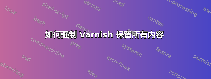 如何强制 Varnish 保留所有内容