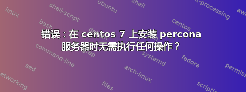 错误：在 centos 7 上安装 percona 服务器时无需执行任何操作？