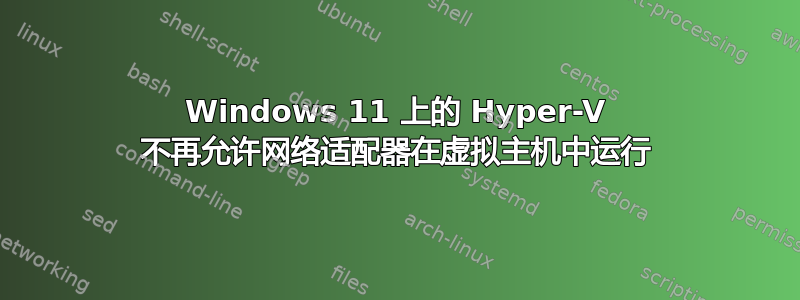 Windows 11 上的 Hyper-V 不再允许网络适配器在虚拟主机中运行